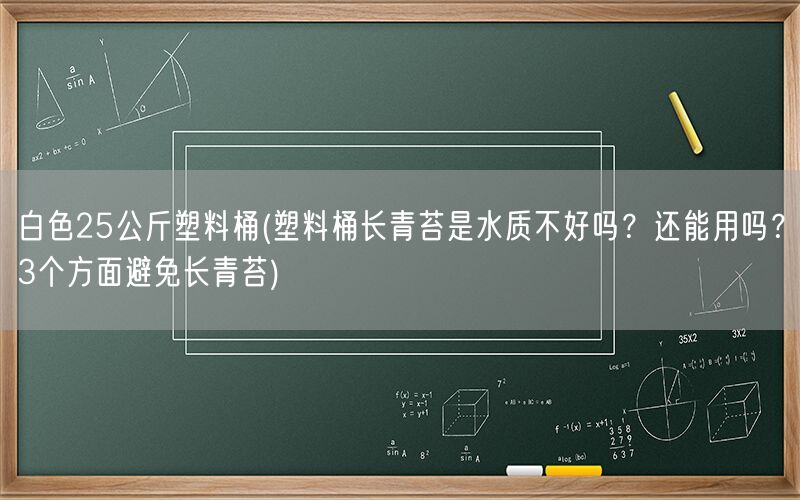 白色25公斤塑料桶(塑料桶长青苔是水质不好吗？还能用吗？3个方面避免长青苔)