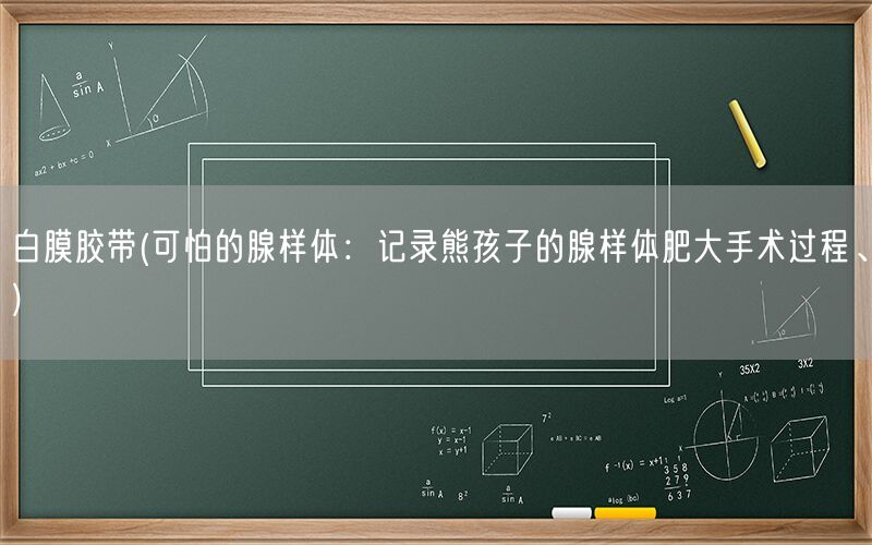 白膜胶带(可怕的腺样体：记录熊孩子的腺样体肥大手术过程、)(图1)