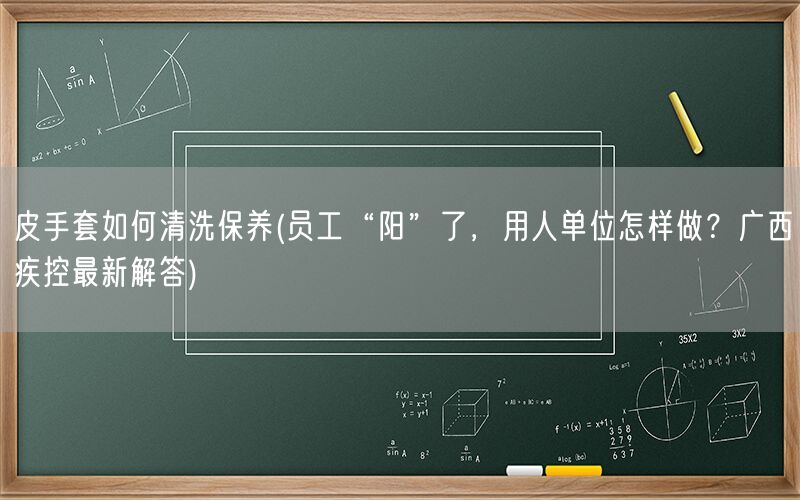 皮手套如何清洗保养(员工“阳”了，用人单位怎样做？广西疾控最新解答)