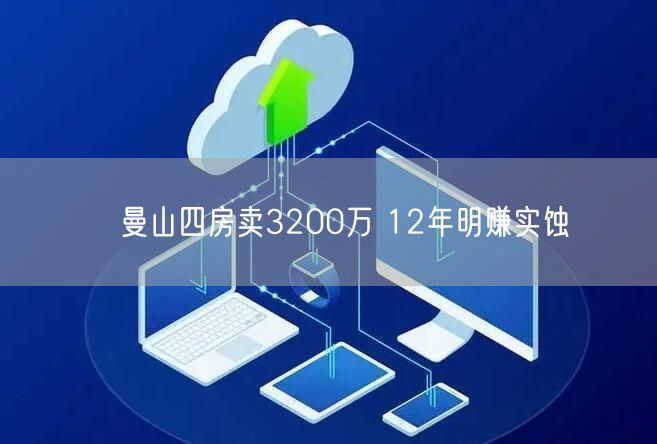 ﻿曼山四房卖3200万 12年明赚实蚀(图1)