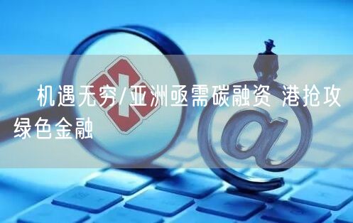 ﻿机遇无穷/亚洲亟需碳融资 港抢攻绿色金融(图1)