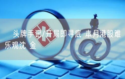 ﻿头牌手记/开局即寻底 本月港股难乐观沈 金