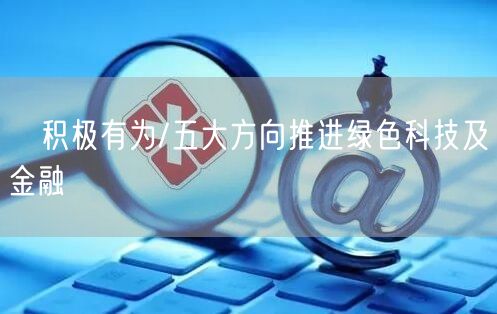 ﻿积极有为/五大方向推进绿色科技及金融(图1)