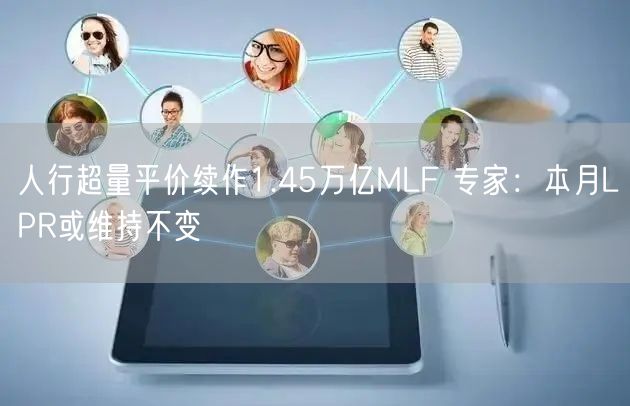 人行超量平价续作1.45万亿MLF 专家：本月LPR或维持不变