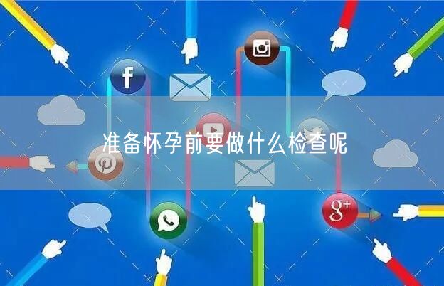 准备怀孕前要做什么检查呢(图1)