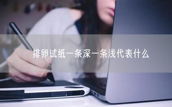 ​排卵试纸一条深一条浅代表什么(图1)