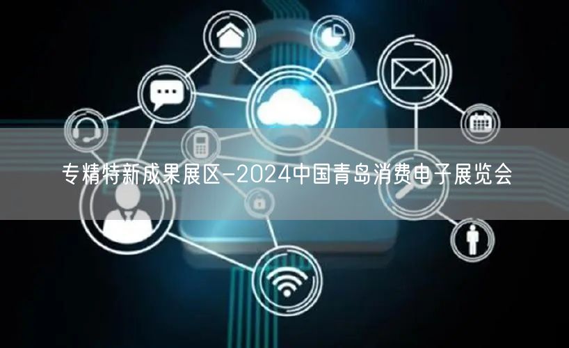 专精特新成果展区-2024中国青岛消费电子展览会