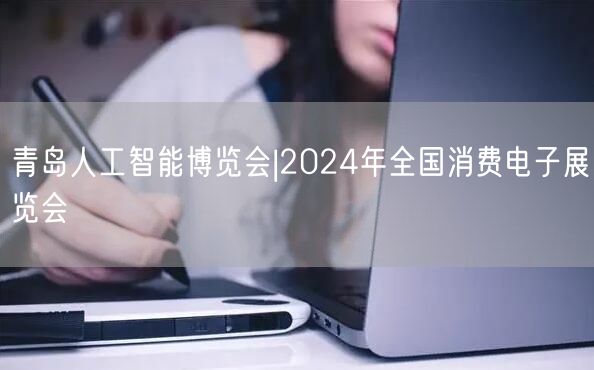 青岛人工智能博览会|2024年全国消费电子展览会