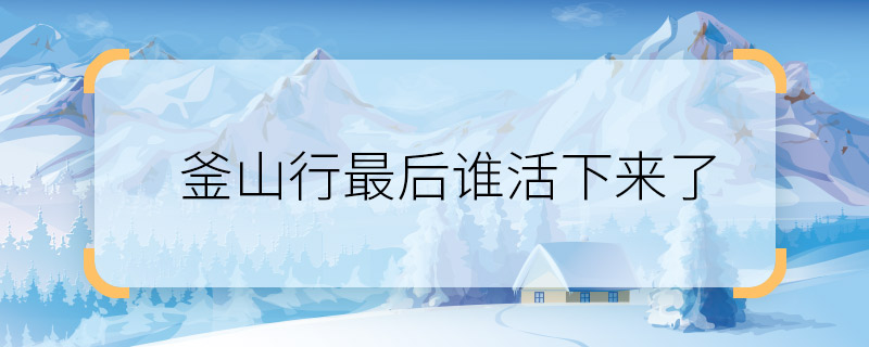 釜山行最后谁活下来了 釜山行大结局是什么